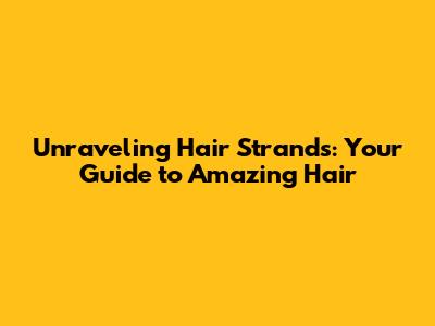 Unraveling Hair Strands: Your Guide to Amazing Hair