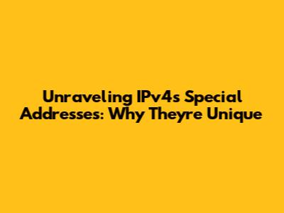 Unraveling IPv4's Special Addresses: Why They're Unique