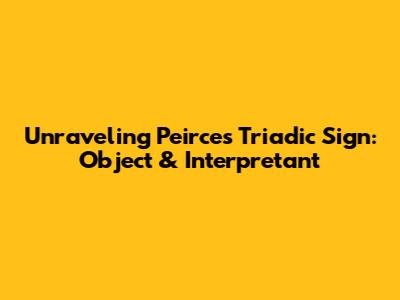 Unraveling Peirce's Triadic Sign: Object & Interpretant