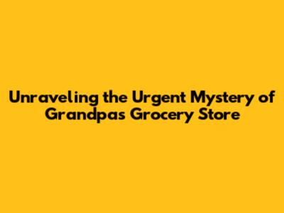 Unraveling the Urgent Mystery of Grandpa's Grocery Store