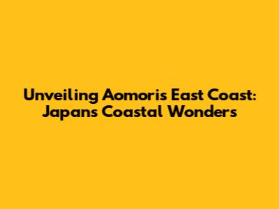 Unveiling Aomori's East Coast: Japan's Coastal Wonders