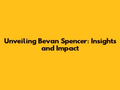 Unveiling Bevan Spencer: Insights and Impact