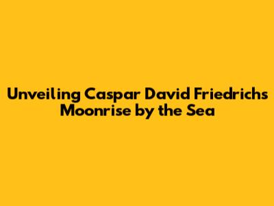 Unveiling Caspar David Friedrich's Moonrise by the Sea