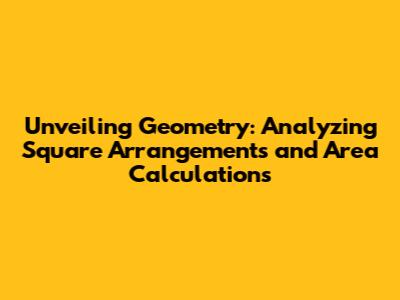 Unveiling Geometry: Analyzing Square Arrangements and Area Calculations