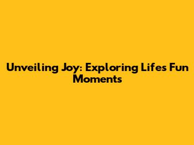 Unveiling Joy: Exploring Life's Fun Moments