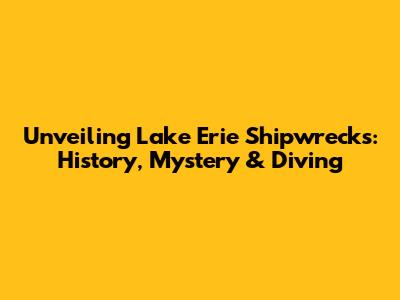 Unveiling Lake Erie Shipwrecks: History, Mystery & Diving