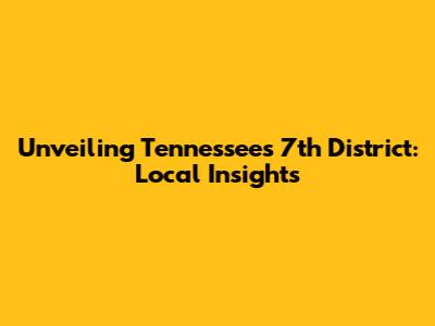 Unveiling Tennessee's 7th District: Local Insights