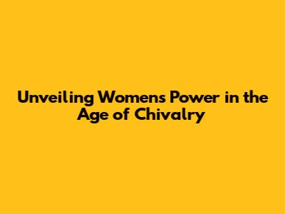 Unveiling Women's Power in the Age of Chivalry