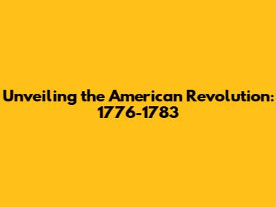 Unveiling the American Revolution: 1776-1783