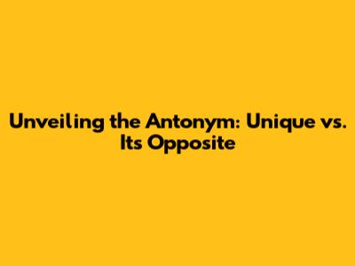 Unveiling the Antonym: 'Unique' vs. Its Opposite