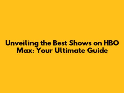 Unveiling the Best Shows on HBO Max: Your Ultimate Guide