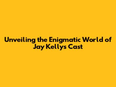 Unveiling the Enigmatic World of Jay Kelly's Cast