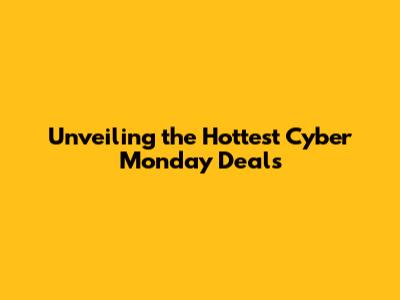 Unveiling the Hottest Cyber Monday Deals