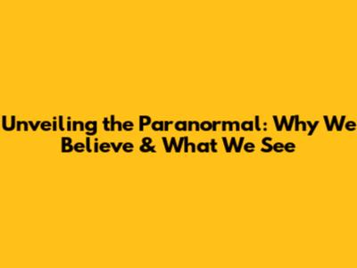 Unveiling the Paranormal: Why We Believe & What We See