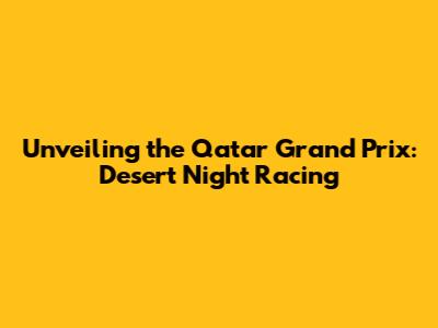 Unveiling the Qatar Grand Prix: Desert Night Racing