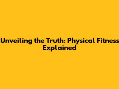 Unveiling the Truth: Physical Fitness Explained
