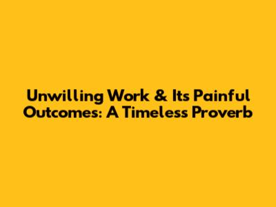 Unwilling Work & Its Painful Outcomes: A Timeless Proverb