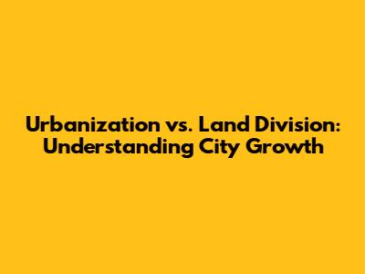 Urbanization vs. Land Division: Understanding City Growth