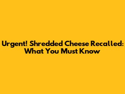Urgent! Shredded Cheese Recalled: What You Must Know