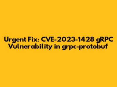 Urgent Fix: CVE-2023-1428 gRPC Vulnerability in grpc-protobuf