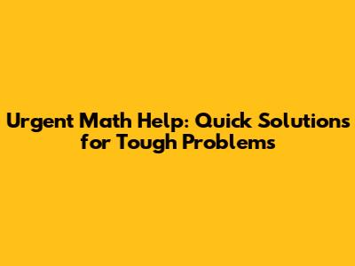 Urgent Math Help: Quick Solutions for Tough Problems
