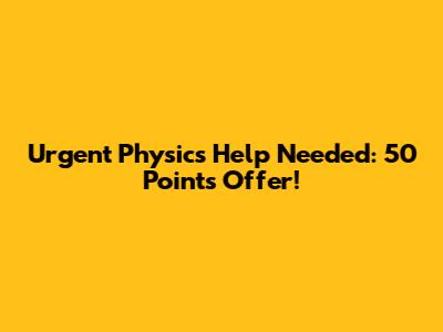 Urgent Physics Help Needed: 50 Points Offer!
