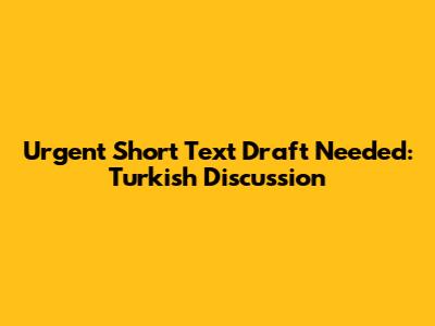 Urgent Short Text Draft Needed: Turkish Discussion