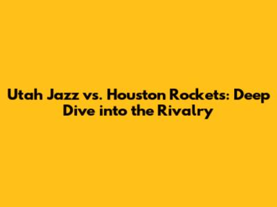 Utah Jazz vs. Houston Rockets: Deep Dive into the Rivalry