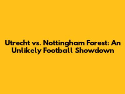 Utrecht vs. Nottingham Forest: An Unlikely Football Showdown