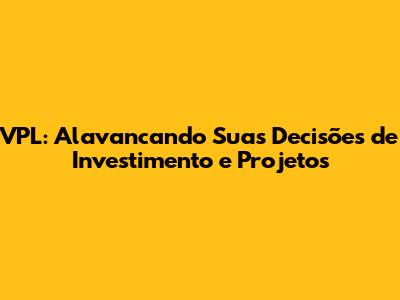 VPL: Alavancando Suas Decisões de Investimento e Projetos
