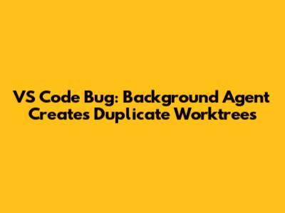VS Code Bug: Background Agent Creates Duplicate Worktrees