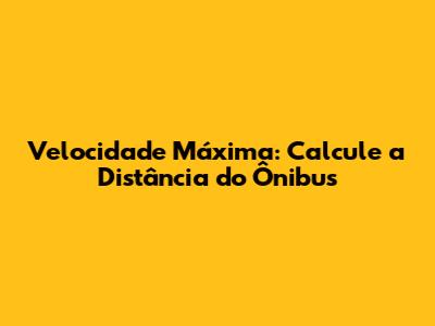 Velocidade Máxima: Calcule a Distância do Ônibus