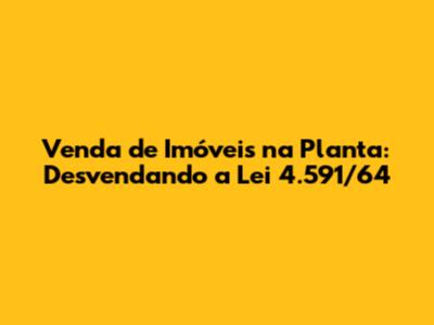 Venda de Imóveis na Planta: Desvendando a Lei 4.591/64