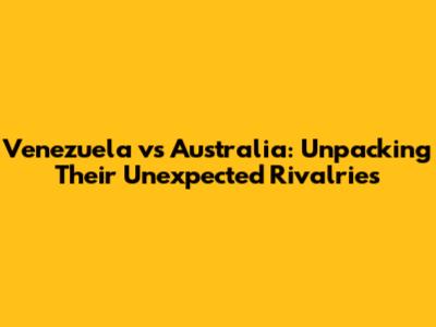 Venezuela vs Australia: Unpacking Their Unexpected Rivalries