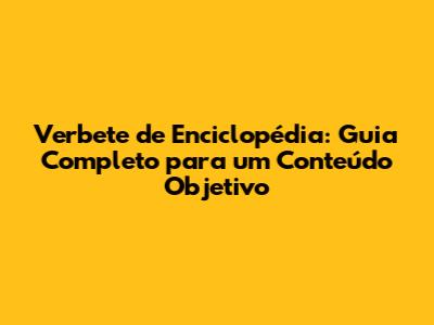 Verbete de Enciclopédia: Guia Completo para um Conteúdo Objetivo