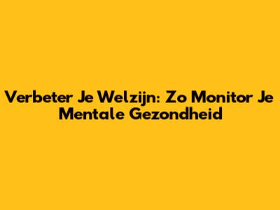 Verbeter Je Welzijn: Zo Monitor Je Mentale Gezondheid