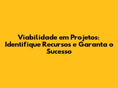 Viabilidade em Projetos: Identifique Recursos e Garanta o Sucesso