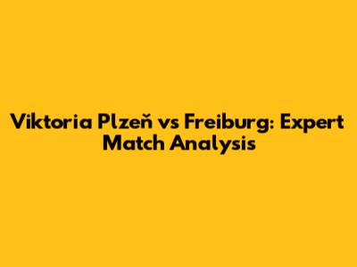 Viktoria Plzeň vs Freiburg: Expert Match Analysis