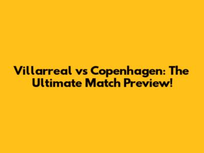 Villarreal vs Copenhagen: The Ultimate Match Preview!