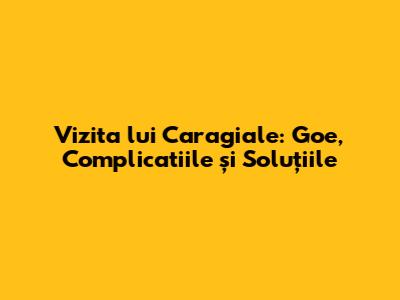 Vizita lui Caragiale: Goe, Complicatiile și Soluțiile