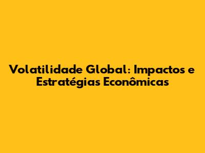 Volatilidade Global: Impactos e Estratégias Econômicas