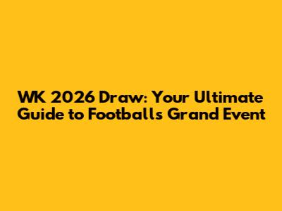 WK 2026 Draw: Your Ultimate Guide to Football's Grand Event