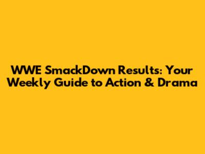 WWE SmackDown Results: Your Weekly Guide to Action & Drama