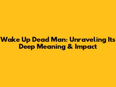 Wake Up Dead Man: Unraveling Its Deep Meaning & Impact