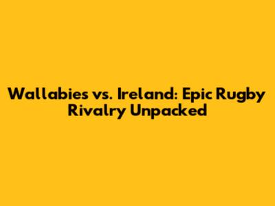 Wallabies vs. Ireland: Epic Rugby Rivalry Unpacked