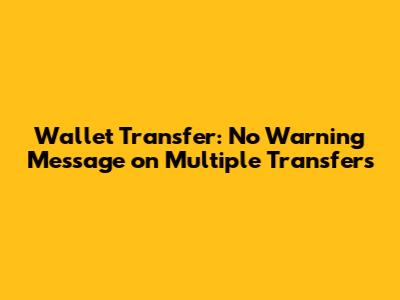 Wallet Transfer: No Warning Message on Multiple Transfers