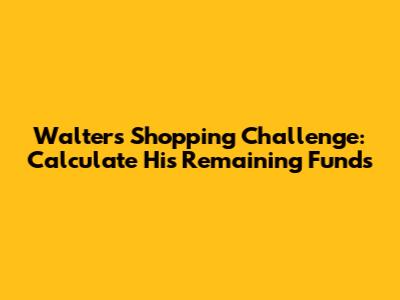 Walter's Shopping Challenge: Calculate His Remaining Funds