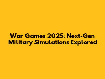 War Games 2025: Next-Gen Military Simulations Explored