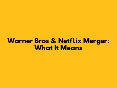 Warner Bros & Netflix Merger: What It Means