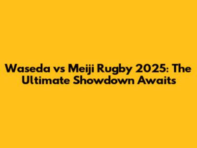 Waseda vs Meiji Rugby 2025: The Ultimate Showdown Awaits